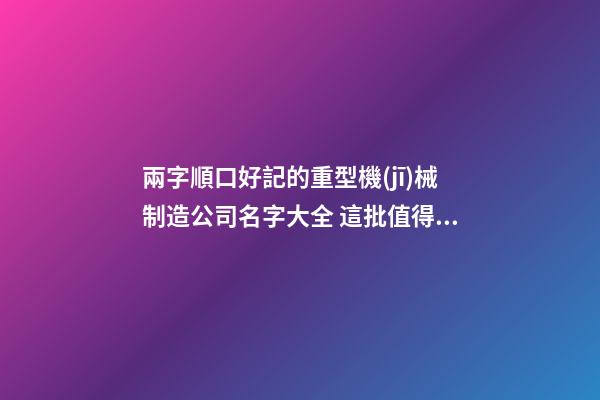 兩字順口好記的重型機(jī)械制造公司名字大全 這批值得提倡